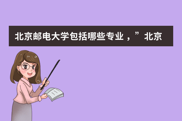 北京邮电大学包括哪些专业 ，”北京邮电大学世纪学院有哪些专业？权威指南，抢先看”？